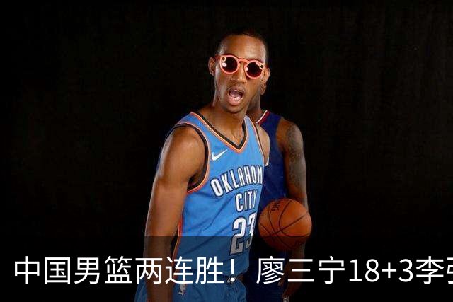 中国男篮两连胜！廖三宁18+3李弘权14分，赵继伟胡金秋缺阵