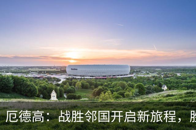 厄德高：战胜邻国开启新旅程，胜利背后还有更多惊喜！