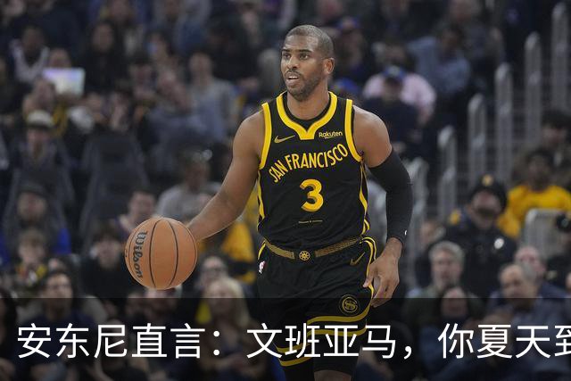 安东尼直言：文班亚马，你夏天到底在练啥呢？