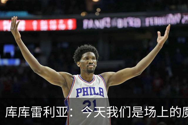 库库雷利亚：今天我们是场上的魔术师，进攻就像烟花绽放！