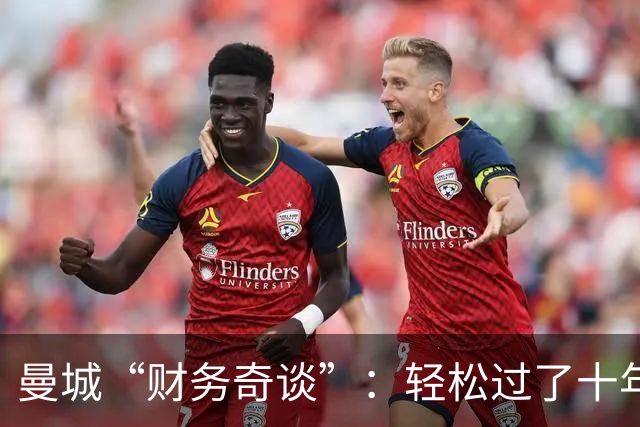 曼城“财务奇谈”：轻松过了十年，却走入了归零的泥潭