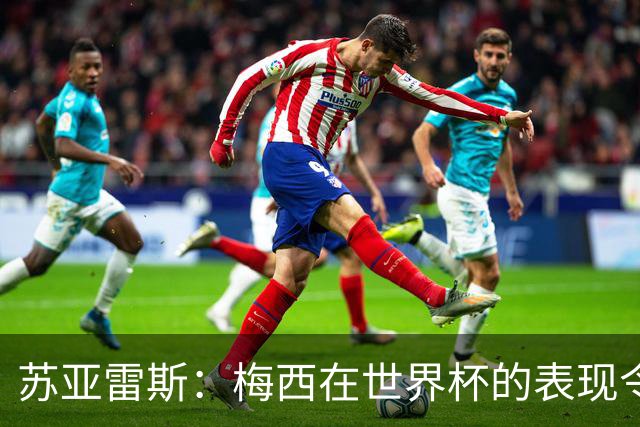 苏亚雷斯：梅西在世界杯的表现令人钦佩，他为阿根廷倾尽所有