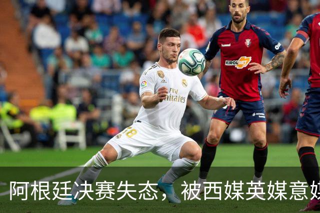 阿根廷决赛失态，被西媒英媒意媒痛批“全世界最讨厌的球队”